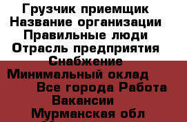 Грузчик-приемщик › Название организации ­ Правильные люди › Отрасль предприятия ­ Снабжение › Минимальный оклад ­ 26 000 - Все города Работа » Вакансии   . Мурманская обл.,Мончегорск г.